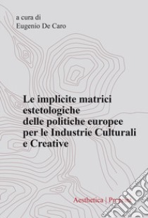 Le implicite matrici estetologiche delle politiche europee per le industrie culturali e creative libro di De Caro E. (cur.)