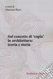 Aesthetica preprint. Vol. 125: Sul concetto di «copia» in architettura: teoria e storia libro di Ricci M. (cur.)