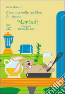 C'era una volta un libro di... ricette. Martedì libro di Merolli Paola