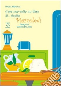 C'era una volta un libro di... ricette. Mercoledì libro di Merolli Paola