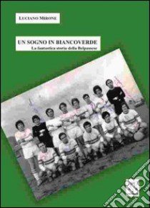 Un sogno in biancoverde. La fantastica storia della Belpassese libro di Mirone Luciano