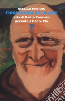 Fiori sparsi del padre. Vita di Padre Carmelo accanto a Padre Pio libro di Pagano Gisella