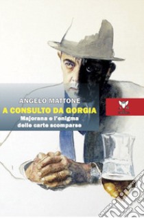 A consulto da Gorgia. Majorana e l'enigma delle carte scomparse libro di Mattone Angelo