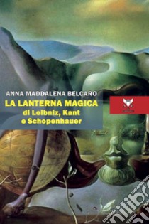 La lanterna magica di Leibniz, Kant e Schopenhauer libro di Belcaro Anna Maddalena