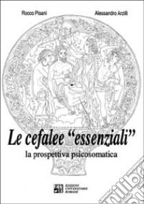 Le cefalee «Essenziali». La prospettiva psicosomatica libro di Pisani Rocco Antonio; Arzilli Alessandro