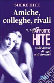 Amiche, colleghe, rivali. Il nuovo rapporto Hite sulle donne di oggi e di domani libro di Hite Shere