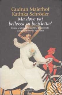 Ma dove vai bellezza in bicicletta? Come le donne, temerarie e intrepide, conquistarono la bicicletta libro di Maierhof Gudrun - Schröder Katinka