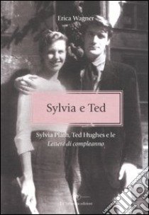 Sylvia e Ted. Sylvia Plath, Ted Hughes e le «Lettere di compleanno» libro di Wagner Erica