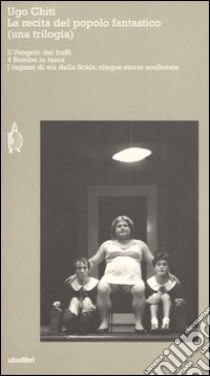 La recita del popolo fantastico (una trilogia): Il Vangelo dei buffi-4 bombe in tasca-I ragazzi di via della Scala, cinque storie scellerate libro di Chiti Ugo