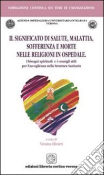 Il significato di salute malattia sofferenza e morte nelle religioni in ospedale. I bisogni spirituali e i consigli utili per l'accoglienza nella struttura sanitaria libro di Olivieri Viviana