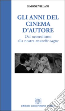 Gli anni del cinema d'autore. Dal neorealismo alla nouvelle vague libro di Villani Simone