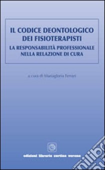 Il codice deontologico dei fisioterapisti. La responsabilità professionale nella relazione di cura libro di Ferrari M. (cur.)