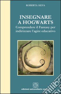 Insegnare a Hogwarts. Comprendre il fantasy per indirizzare l'agire educativo libro di Silva Roberta