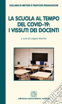 La scuola al tempo del covid-19: i vissuti dei docenti libro di Mortari L. (cur.)