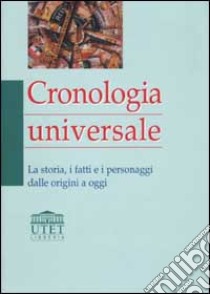 Cronologia universale. La storia, i fatti e i personaggi dalle origini a oggi libro