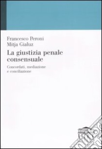 La giustizia penale consensuale. Concordati, mediazione e conciliazione libro di Peroni Francesco - Gialuz Mitja