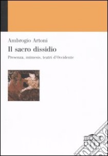 Il sacro dissidio. Presenza, mímesis, teatri d'Occidente libro di Artoni Ambrogio