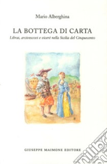 La bottega di carta. Librai, arcivescovi e viceré nella Sicilia del Cinquecento libro di Alberghina Mario