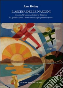 L'ascesa delle nazioni. La corsa al progresso e l'industria del futuro la globalizzazione e il mutamento degli equilibri del potere libro di Helmy Amr