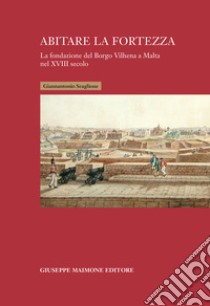 Abitare la fortezza. La fondazione del Borgo Vilhena a Malta nel XVIII secolo libro di Scaglione Giannantonio