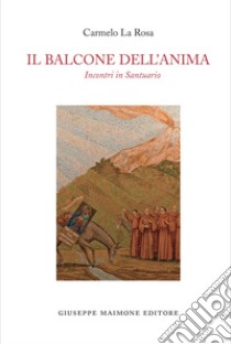 Il balcone dell'anima. Incontri in Santuario libro di La Rosa Carmelo