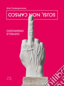 Arte contemporanea. Scusi, non capisco libro di D'Orazio Costantino