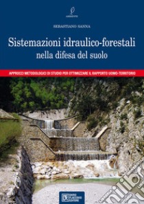 Sistemazioni idraulico-forestali nella difesa del suolo. Approcci metodologici di studio per ottimizzare il rapporto uomo-territorio libro di Sanna Sebastiano