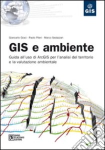 GIS e ambiente. Guida all'uso di ArcGIS per l'analisi del territorio e la valutazione ambientale libro di Graci Giancarlo; Pileri Paolo; Sedazzari Marco