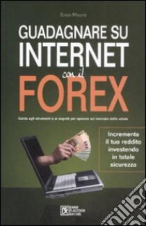 Guadagnare su Internet con il Forex. Guida agli strumenti e ai segreti per operare sul mercato delle valute libro di Mauro Enzo