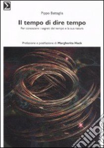 Il tempo di dire tempo. Per conoscere i segreti del tempo e la sua natura libro di Battaglia Pippo