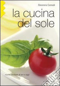 La cucina del sole. Ricette siciliane di ieri e oggi libro di Consoli Eleonora