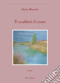 Ti scalderò il cuore libro di Marcotti Ilaria