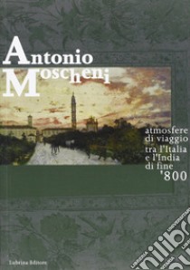 Antonio Moscheni. Atmosfere di viaggio tra l'Italia e l'India di fine '800 libro di Rodeschini Galati M. Cristina; Carminati Silvia