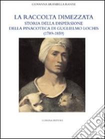 La raccolta dimezzata. Storia della dispersione della Pinacoteca di Guglielmo Lochis (1789-1859). Ediz. illustrata libro di Brambilla Ranise Giovanna; Agosti Giovanni; Penny Nicholas