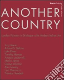 Another country. London painters in dialogue with modern italian art Tony Beavn, Arturo Di Stefano, Luke Elwes Timothy Hyman, Andrzej Jackowski, Merlin James libro di Cremoncini Roberta; Prendeville Brendan; Mannocci Lino