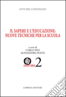 Il sapere e l'educazione. Nuove tecniche per la scuola. Atti del Convegno (Albino, 28-29 marzo 2014) libro di Sini C. (cur.); Pozzi A. (cur.)