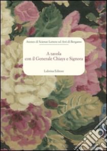 A tavola con il generale Chiays e signora libro di Invernizzi Acerbis Nazzarina; Moltrasio Venier Donatella; Puppi Marcello; Ateneo scienze lettere ed arti di Bergamo (cur.)