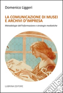 La comunicazione di musei e archivi d'impresa libro di Liggeri Domenico