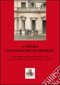 A tavola con Giacomo Quarenghi. Una passeggiata tra gli aspetti legati al cibo in Russia attraverso la creatività del grande architetto bergamasco degli Zar libro di Angelini Piervaleriano; Casari Rosanna; Pesenti Maria Chiara; Osservatorio Quarenghi di Bergamo (cur.)