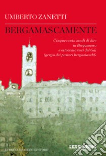 Bergamascamente. Cinquecento modi di dire in Bergamasco e ottocento voci del Gaì (gergo dei pastori bergamaschi) libro di Zanetti Umberto