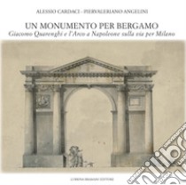 Un monumento per Bergamo. Giacomo Quarenghi e l'Arco a Napoleone sulla via per Milano libro di Cardaci Alessio; Angelini Piervaleriano