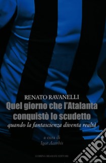 Quel giorno che l'Atalanta conquistò lo scudetto. Quando la fantascienza diventa realtà libro di Ravanelli Renato; Acerbis I. (cur.)