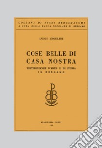 Cose belle di casa nostra. Testimonianze d'arte e di storia in Bergamo libro di Angelini Luigi; Angelini P. (cur.); Mencaroni Zoppetti M. (cur.)