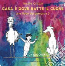 Una fiaba bergamasca. Ediz. illustrata. Vol. 3: Casa è dove batte il cuore libro di Crippa Nicola; Diani Giulia