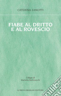 Fiabe al dritto e al rovescio. Le storie che mi è capitato di vivere, le fiabe che avrei voluto ascoltare libro di Zanotti Caterina; Bettineschi Mariella