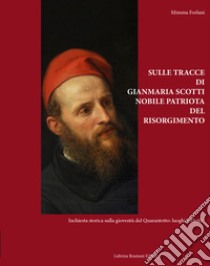 Sulle tracce di Gianmaria Scotti, nobile patriota del Risorgimento. Inchiesta storica sulla gioventù del Quarantotto: luoghi e ideali libro di Forlani Mimma