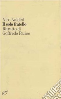 Il solo fratello. Ritratto di Goffredo Parise libro di Naldini Nico