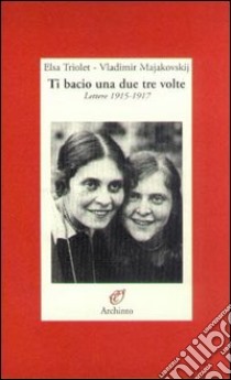 Ti bacio una, due, tre volte. Lettere 1915-1919 libro di Triolet Elsa; Majakovskij Vladimir; Travi C. (cur.)