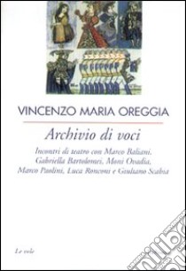 Archivio di voci. Incontri di teatro con M. Baliani, G. Bartolomei, Moni Ovadia, M. Paolini, L. Ronconi e G. Scabia libro di Oreggia Vincenzo M.