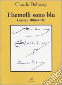 I bemolli sono blu. Lettere (1884-1918) libro di Debussy Claude; Lesure F. (cur.)